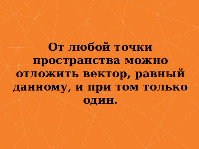 От любой точки пространства можно отложить вектор, равный данному, и при том только один. 