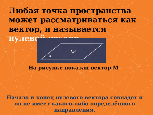 Любая точка пространства может рассматриваться как вектор, и называется нулевой вектор. На рисунке показан вектор М Начало и конец нулевого вектора совпадет и он не имеет какого-либо определённого направления. 