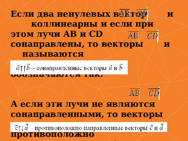 Если два ненулевых вектор и коллинеарны и если при этом лучи АВ и СD сонаправлены, то векторы и называются сонаправленными, и обозначаются так:   А если эти лучи не являются сонаправленными, то векторы и называются противоположно направленными, и обозначаются так: 