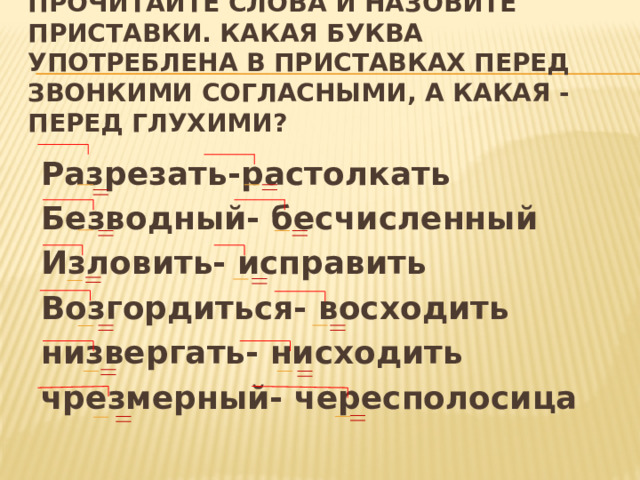 Прочитайте слова и назовите приставки. Какая буква употреблена в приставках перед звонкими согласными, а какая - перед глухими? Разрезать-растолкать Безводный- бесчисленный Изловить- исправить Возгордиться- восходить низвергать- нисходить чрезмерный- чересполосица  