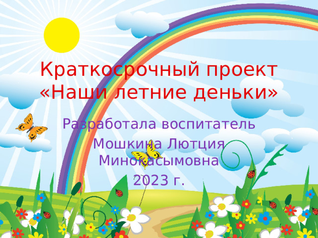 Краткосрочный проект  «Наши летние деньки» Разработала воспитатель Мошкина Лютция Минокасымовна 2023 г. 