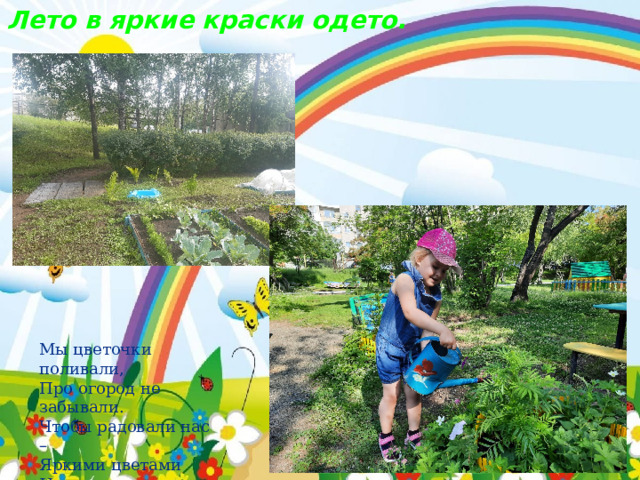 Лето в яркие краски одето. Мы цветочки поливали, Про огород не забывали. Чтобы радовали нас – Яркими цветами И вкусными плодами! 