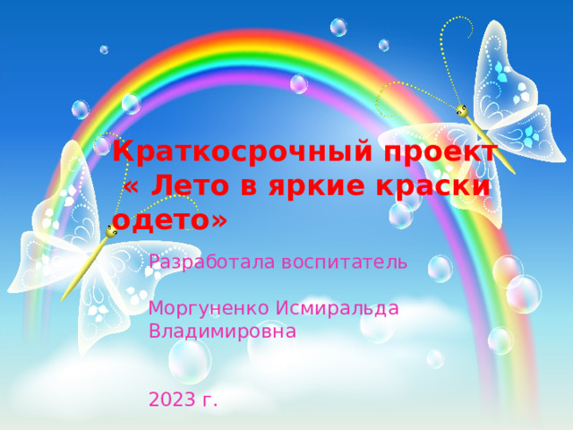 Краткосрочный проект  « Лето в яркие краски одето» Разработала воспитатель Моргуненко Исмиральда Владимировна 2023 г. 