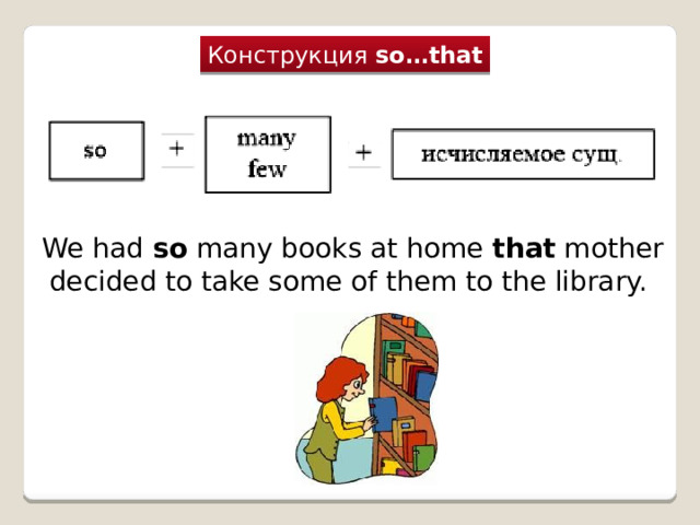 Конструкция  so…that We had  so  many books at home that mother decided to take some of them to the library.  