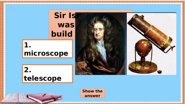 Sir Isaak Newton was the first to build reflecting … 1. microscope 3. binoculars 4. spyglass 2. telescope Show the answer 