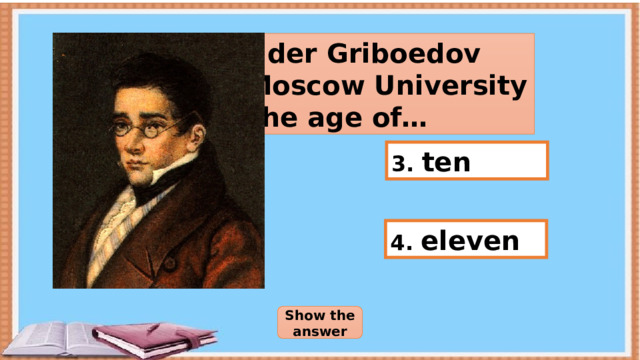 Alexander Griboedov entered Moscow University at the age of… 1. eight 3. ten 4. eleven 2. nine Show the answer 