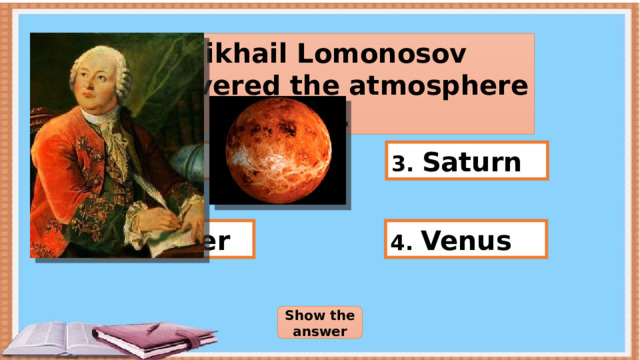 Mikhail Lomonosov discovered the atmosphere on… 1. Mars 3. Saturn 4. Venus 2. Jupiter Show the answer 