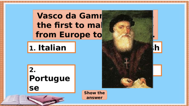 Vasco da Gamma who was the first to make a voyage from Europe to India was… 1. Italian 3. Spanish 4. Dutch 2. Portuguese Show the answer 