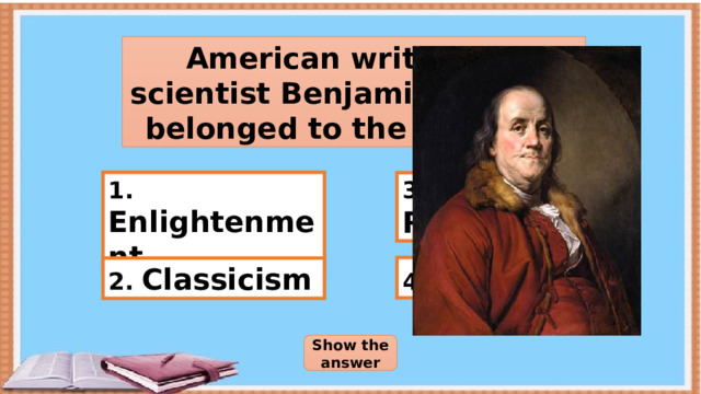 American writer and scientist Benjamin Franklin belonged to the Age of… 1. Enlightenment 3. Renaissance 4. Romantics 2. Classicism Show the answer 