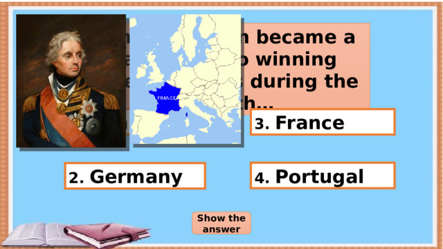 Admiral Nelson became a national hero winning several battles during the war with… 1. Spain 3. France 4. Portugal 2. Germany Show the answer 