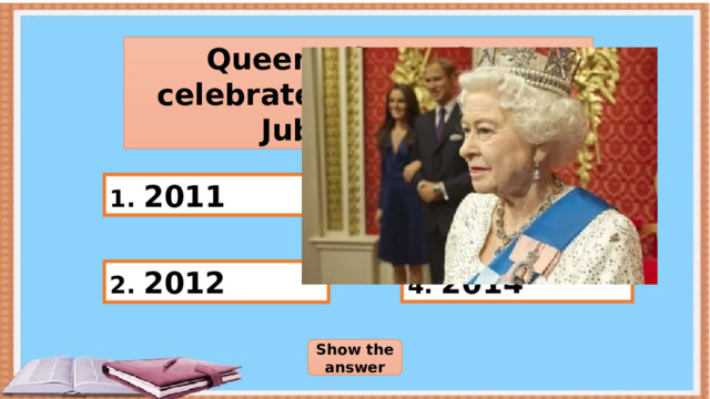 Queen Elisabeth II celebrated her Diamond Jubilee in… 1. 2011 3. 2013 4. 2014 2. 2012 Show the answer 