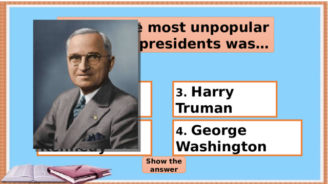 One of the most unpopular American presidents was… 3. Harry Truman 1. Abraham Lincoln 2. John Kennedy 4. George Washington Show the answer 