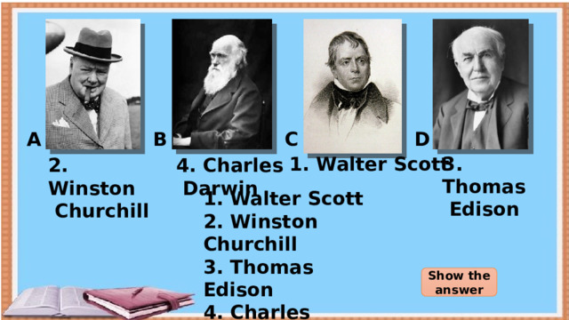 C D B A 1. Walter Scott 3. Thomas  Edison 4. Charles 2. Winston  Darwin  Churchill 1. Walter Scott 2. Winston Churchill 3. Thomas Edison 4. Charles Darwin Show the answer 