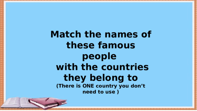 Match the names of these famous people  with the countries they belong to (There is ONE country you don’t need to use ) 