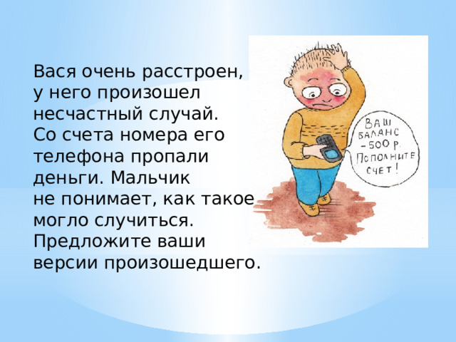 Вася очень расстроен, у него произошел несчастный случай. Со счета номера его телефона пропали деньги. Мальчик не понимает, как такое могло случиться. Предложите ваши версии произошедшего. 