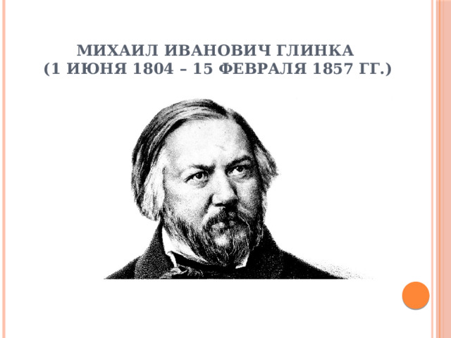 Михаил Иванович Глинка  (1 июня 1804 – 15 февраля 1857 гг.) 