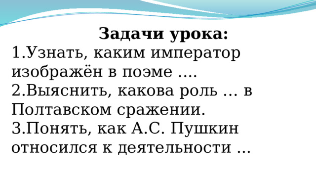 Задачи урока: 1.Узнать, каким император изображён в поэме .... 2.Выяснить, какова роль … в Полтавском сражении. 3.Понять, как А.С. Пушкин относился к деятельности ... 