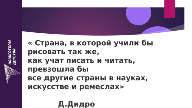 « Страна, в которой учили бы рисовать так же, как учат писать и читать, превзошла бы все другие страны в науках, искусстве и ремеслах»  Д.Дидро 