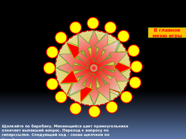 В главное меню игры Щелкайте по барабану. Меняющийся цвет прямоугольника означает выпавший вопрос. Переход к вопросу по гиперссылке. Следующий ход – снова щелчком по барабану .  