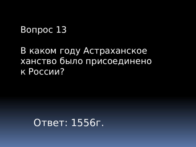 Вопрос 13 В каком году Астраханское ханство было присоединено к России? Ответ: 1556г. 