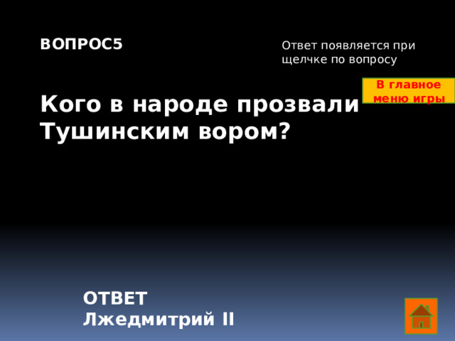 ВОПРОС5   Кого в народе прозвали Тушинским вором? Ответ появляется при щелчке по вопросу В главное меню игры ОТВЕТ Лжедмитрий II  