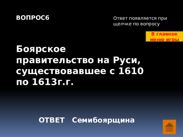 ВОПРОС6    Боярское правительство на Руси, существовавшее с 1610 по 1613г.г. Ответ появляется при щелчке по вопросу В главное меню игры ОТВЕТ Семибоярщина  