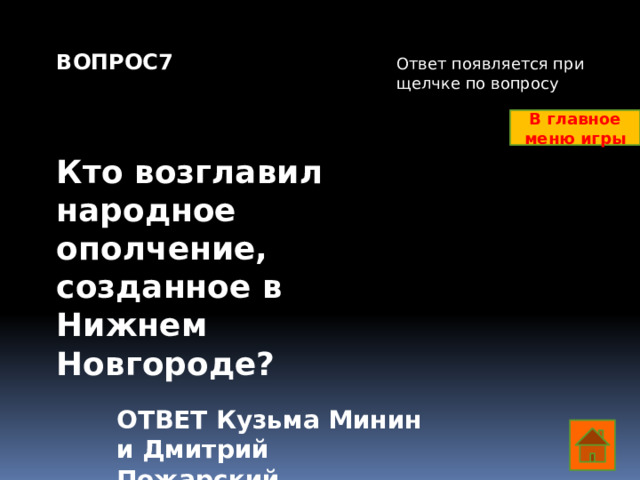 ВОПРОС7    Кто возглавил народное ополчение, созданное в Нижнем Новгороде?         Ответ появляется при щелчке по вопросу В главное меню игры ОТВЕТ Кузьма Минин и Дмитрий Пожарский  