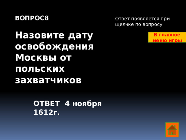 ВОПРОС8  Назовите дату освобождения Москвы от польских захватчиков Ответ появляется при щелчке по вопросу В главное меню игры ОТВЕТ 4 ноября 1612г.  