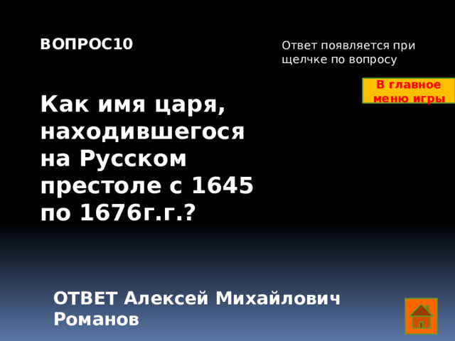 ВОПРОС10   Как имя царя, находившегося на Русском престоле с 1645 по 1676г.г.? Ответ появляется при щелчке по вопросу В главное меню игры ОТВЕТ Алексей Михайлович Романов  