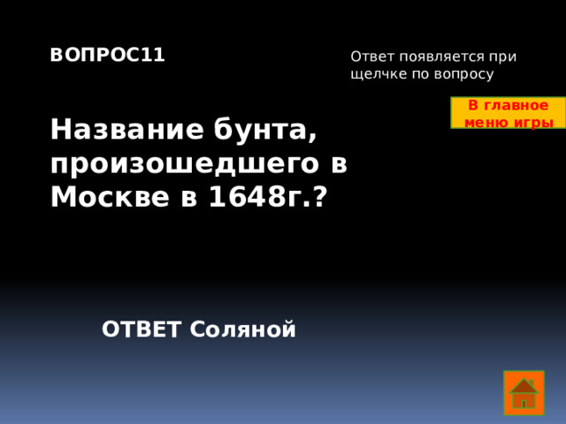 ВОПРОС11   Название бунта, произошедшего в Москве в 1648г.? Ответ появляется при щелчке по вопросу В главное меню игры ОТВЕТ Соляной  