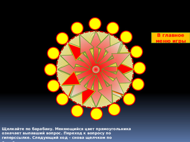 В главное меню игры Щелкайте по барабану. Меняющийся цвет прямоугольника означает выпавший вопрос. Переход к вопросу по гиперссылке. Следующий ход – снова щелчком по барабану .  