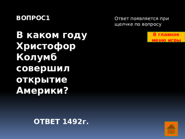 ВОПРОС1  В каком году Христофор Колумб совершил открытие Америки? Ответ появляется при щелчке по вопросу В главное меню игры ОТВЕТ 1492г.  