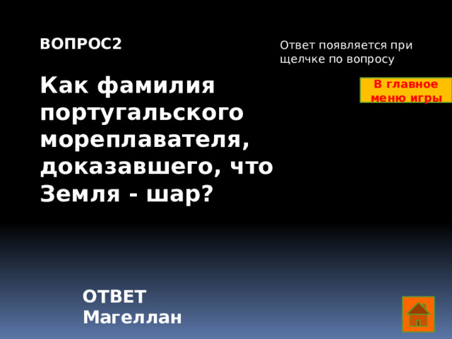 ВОПРОС2  Как фамилия португальского мореплавателя, доказавшего, что Земля - шар? Ответ появляется при щелчке по вопросу В главное меню игры ОТВЕТ Магеллан  