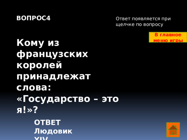 ВОПРОС4   Кому из французских королей принадлежат слова: «Государство – это я!»? Ответ появляется при щелчке по вопросу В главное меню игры ОТВЕТ Людовик XIV  