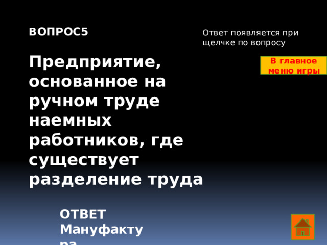 ВОПРОС5  Предприятие, основанное на ручном труде наемных работников, где существует разделение труда Ответ появляется при щелчке по вопросу В главное меню игры ОТВЕТ Мануфактура  