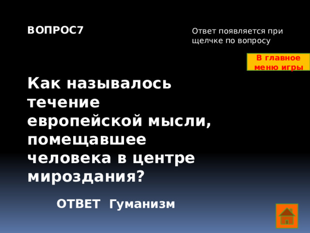 ВОПРОС7    Как называлось течение европейской мысли, помещавшее человека в центре мироздания? Ответ появляется при щелчке по вопросу В главное меню игры ОТВЕТ Гуманизм  