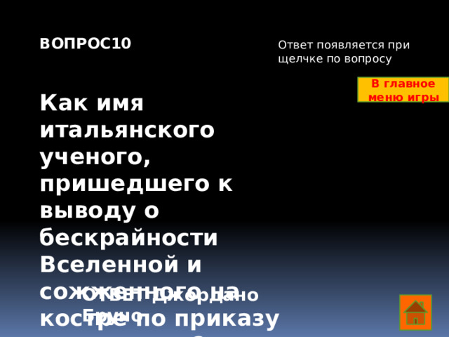 ВОПРОС10   Как имя итальянского ученого, пришедшего к выводу о бескрайности Вселенной и сожженного на костре по приказу инквизиции? Ответ появляется при щелчке по вопросу В главное меню игры ОТВЕТ Джордано Бруно  