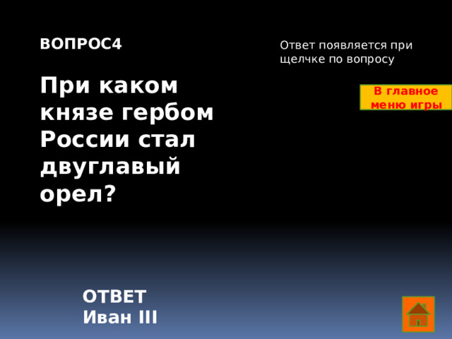 ВОПРОС4  При каком князе гербом России стал двуглавый орел?     Ответ появляется при щелчке по вопросу В главное меню игры ОТВЕТ Иван III  