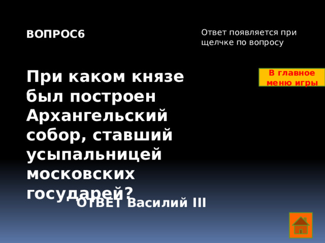 ВОПРОС6 Ответ появляется при щелчке по вопросу   При каком князе был построен Архангельский собор, ставший усыпальницей московских государей? В главное меню игры ОТВЕТ Василий III  