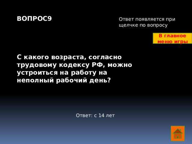 ВОПРОС9     С какого возраста, согласно трудовому кодексу РФ, можно устроиться на работу на неполный рабочий день?    Ответ появляется при щелчке по вопросу В главное меню игры Ответ: с 14 лет  