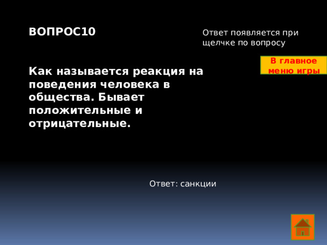 ВОПРОС10   Как называется реакция на поведения человека в общества. Бывает положительные и отрицательные.    Ответ появляется при щелчке по вопросу В главное меню игры Ответ: санкции  