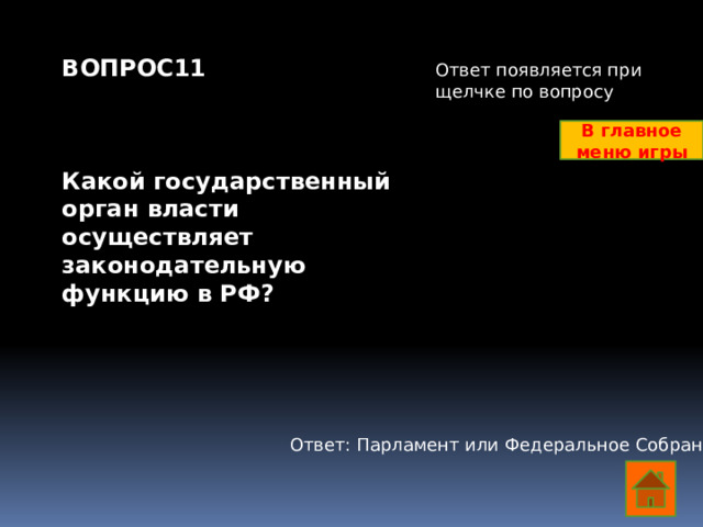 ВОПРОС11    Какой государственный орган власти осуществляет законодательную функцию в РФ?     Ответ появляется при щелчке по вопросу В главное меню игры Ответ: Парламент или Федеральное Собрание  