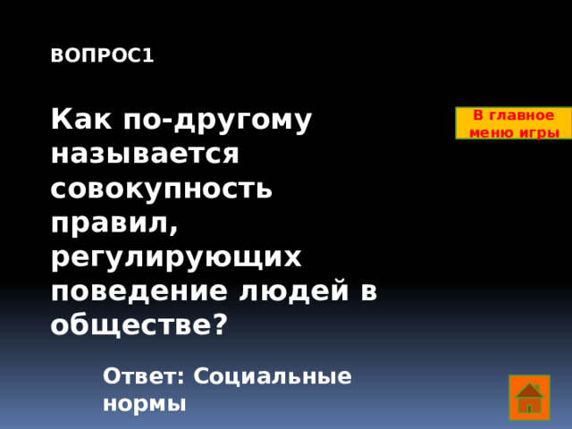 ВОПРОС1  Как по-другому называется совокупность правил, регулирующих поведение людей в обществе?    В главное меню игры Ответ: Социальные нормы  