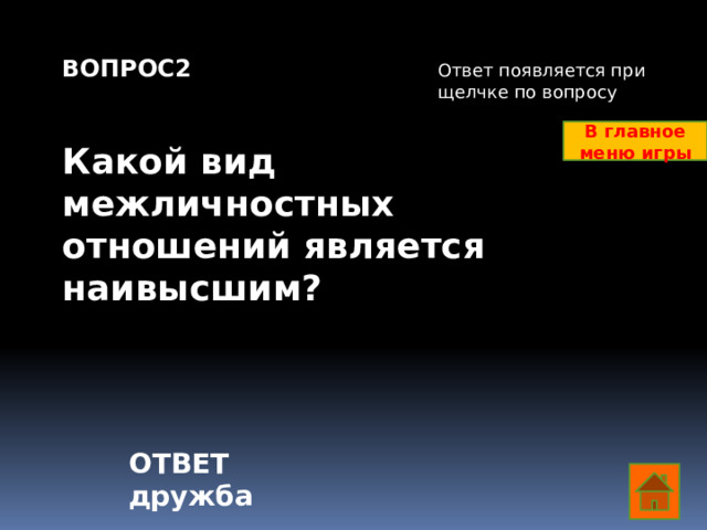 ВОПРОС2   Какой вид межличностных отношений является наивысшим? Ответ появляется при щелчке по вопросу В главное меню игры ОТВЕТ дружба  