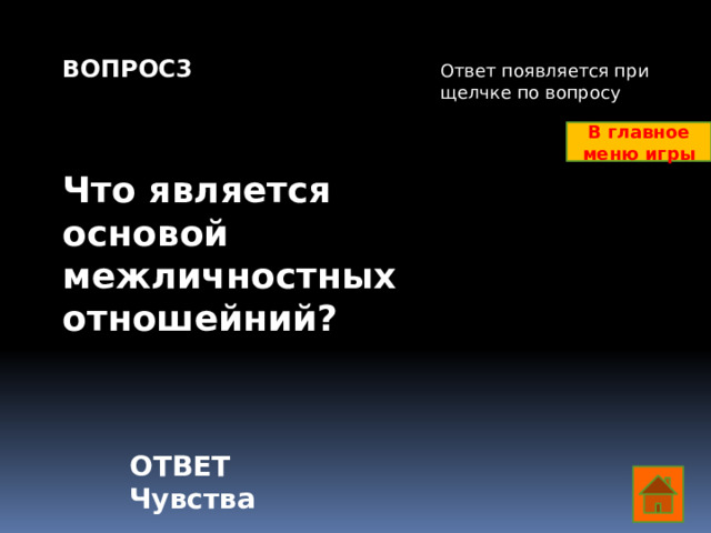 ВОПРОС3    Что является основой межличностных отношейний? Ответ появляется при щелчке по вопросу В главное меню игры ОТВЕТ Чувства  