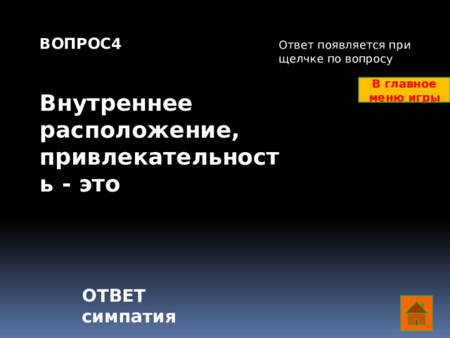 ВОПРОС4   Внутреннее расположение, привлекательность - это Ответ появляется при щелчке по вопросу В главное меню игры ОТВЕТ симпатия  