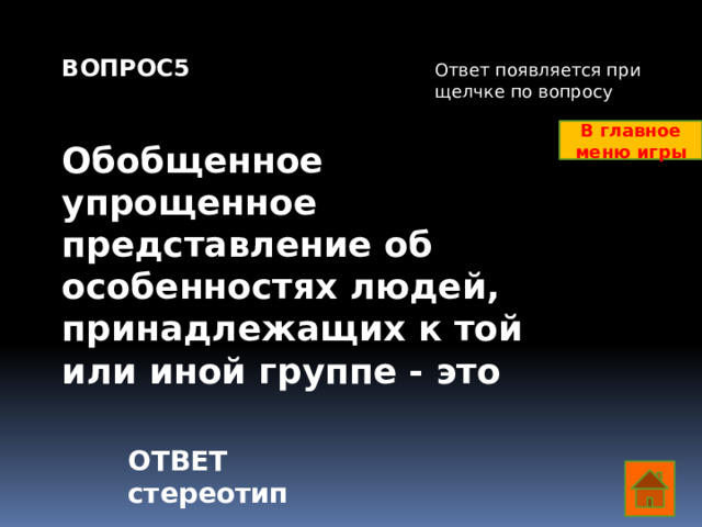 ВОПРОС5   Обобщенное упрощенное представление об особенностях людей, принадлежащих к той или иной группе - это Ответ появляется при щелчке по вопросу В главное меню игры ОТВЕТ стереотип  