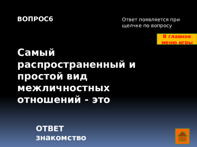 ВОПРОС6    Самый распространенный и простой вид межличностных отношений - это Ответ появляется при щелчке по вопросу В главное меню игры ОТВЕТ знакомство  