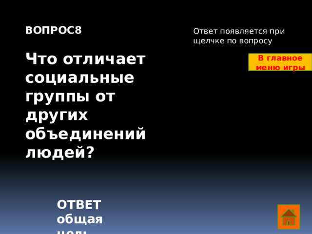 ВОПРОС8  Что отличает социальные группы от других объединений людей? Ответ появляется при щелчке по вопросу В главное меню игры ОТВЕТ общая цель  