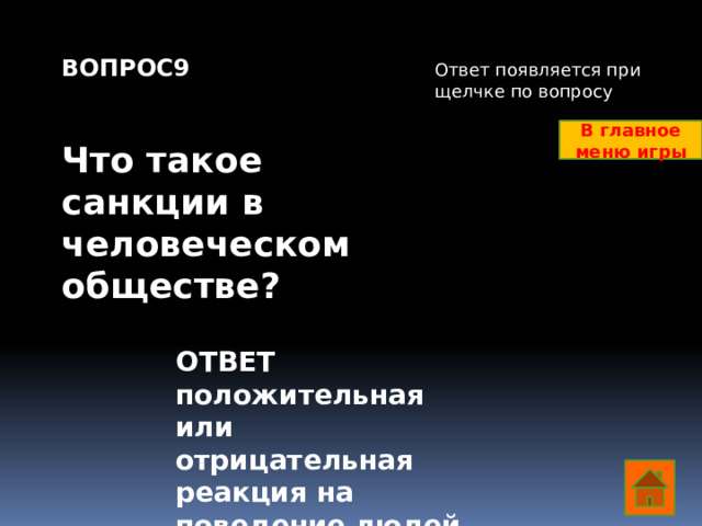 ВОПРОС9   Что такое санкции в человеческом обществе? Ответ появляется при щелчке по вопросу В главное меню игры ОТВЕТ положительная или отрицательная реакция на поведение людей в обществе  